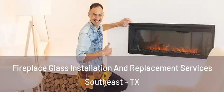 Fireplace Glass Installation And Replacement Services Southeast - TX