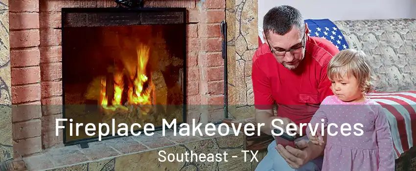 Fireplace Makeover Services Southeast - TX